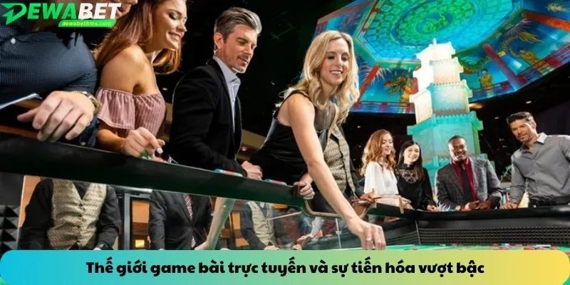 Thế giới game bài trực tuyến và sự tiến hóa vượt bậc